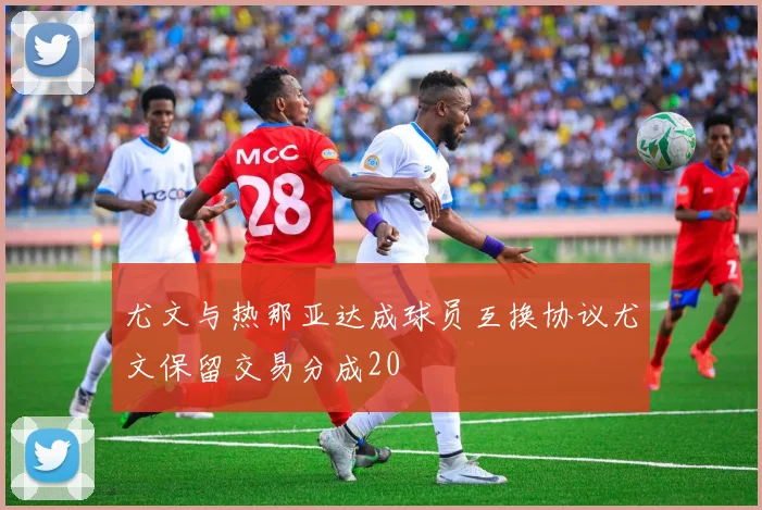尤文与热那亚达成球员互换协议尤文保留交易分成20