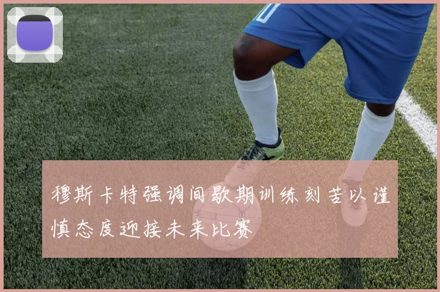 穆斯卡特强调间歇期训练刻苦以谨慎态度迎接未来比赛
