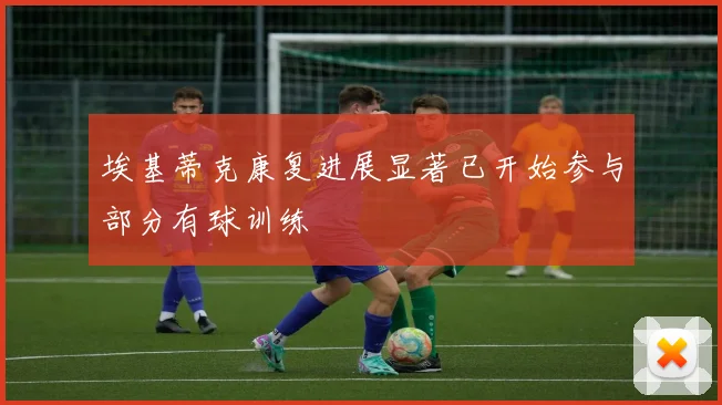 埃基蒂克康复进展显著已开始参与部分有球训练