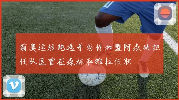 前奥运短跑选手或将加盟阿森纳担任队医曾在森林和维拉任职