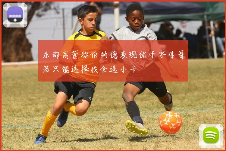 东部高管称伦纳德表现优于字母哥若只能选择我会选小卡