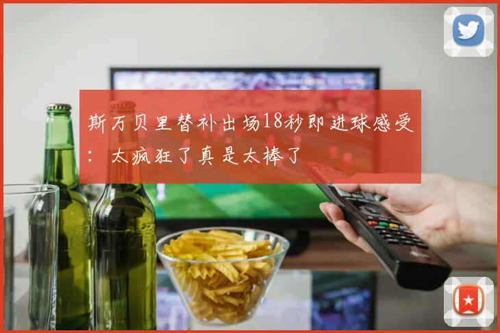 斯万贝里替补出场18秒即进球感受：太疯狂了真是太棒了