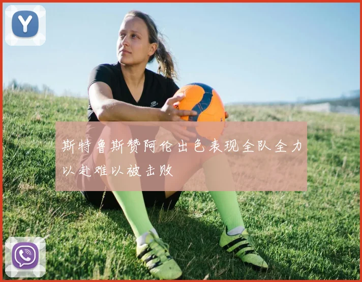 斯特鲁斯赞阿伦出色表现全队全力以赴难以被击败