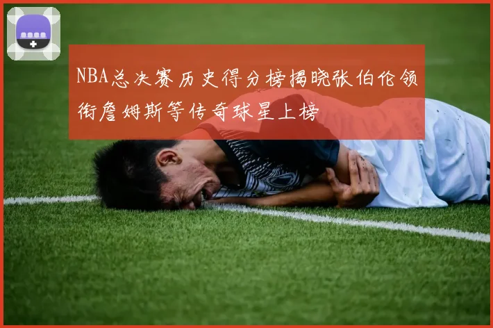 NBA总决赛历史得分榜揭晓张伯伦领衔詹姆斯等传奇球星上榜