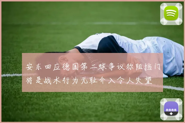 安东回应德国第二球争议称阻挡门将是战术行为无耻介入令人失望