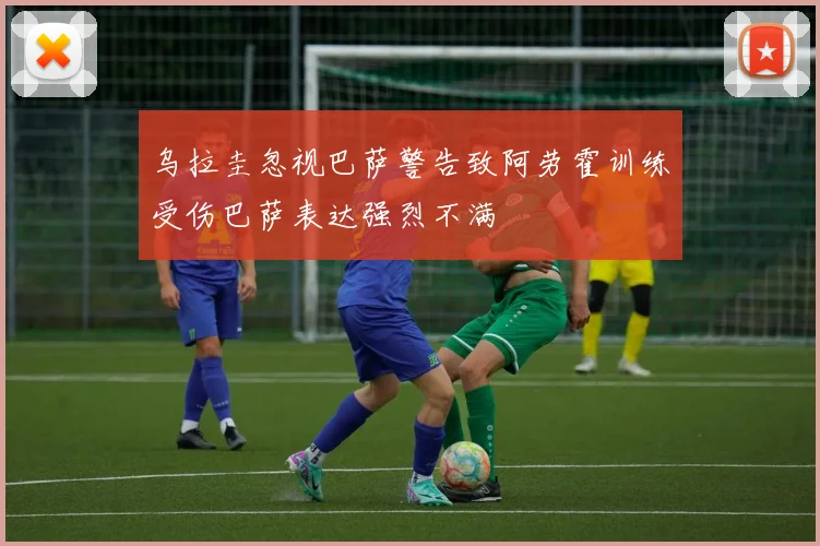 乌拉圭忽视巴萨警告致阿劳霍训练受伤巴萨表达强烈不满