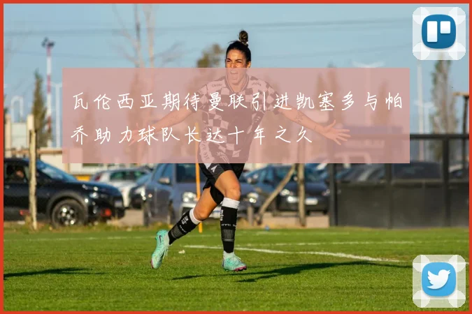 瓦伦西亚期待曼联引进凯塞多与帕乔助力球队长达十年之久