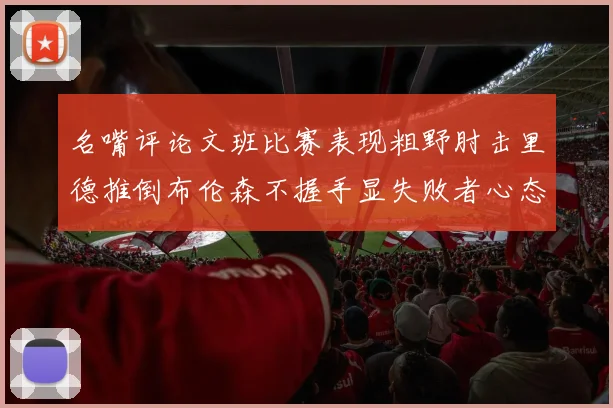 名嘴评论文班比赛表现粗野肘击里德推倒布伦森不握手显失败者心态
