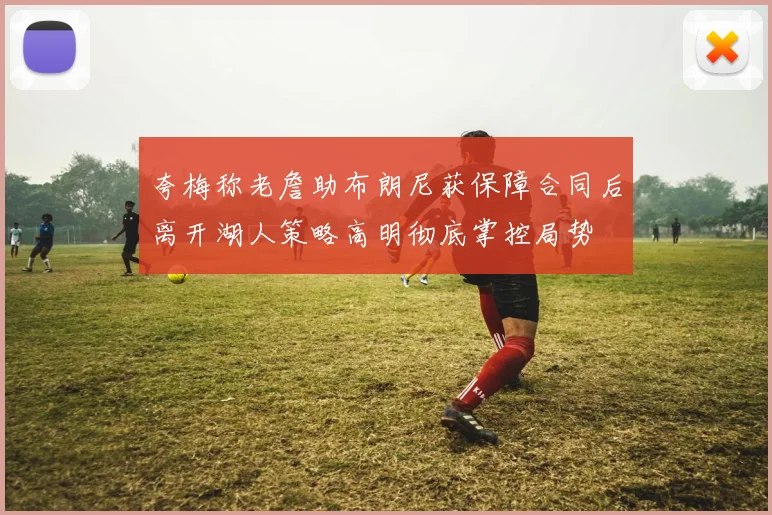 夸梅称老詹助布朗尼获保障合同后离开湖人策略高明彻底掌控局势
