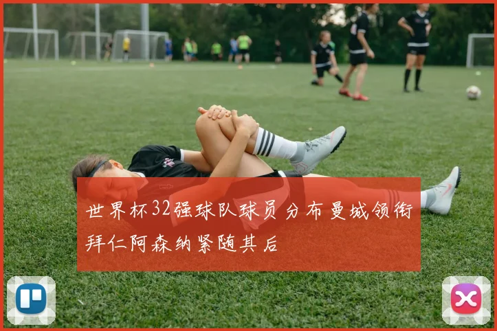 世界杯32强球队球员分布曼城领衔拜仁阿森纳紧随其后