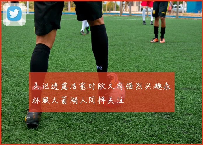 美记透露活塞对欧文有强烈兴趣森林狼火箭湖人同样关注