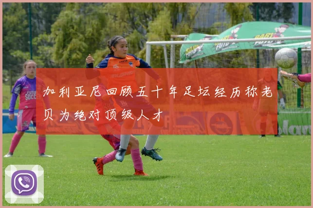 加利亚尼回顾五十年足坛经历称老贝为绝对顶级人才