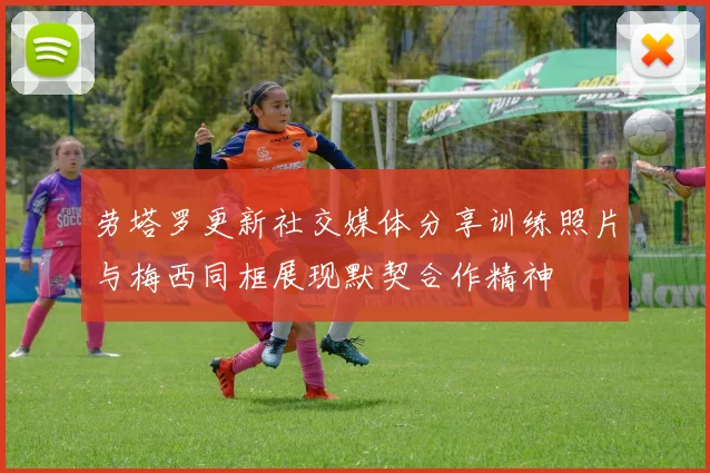 劳塔罗更新社交媒体分享训练照片与梅西同框展现默契合作精神