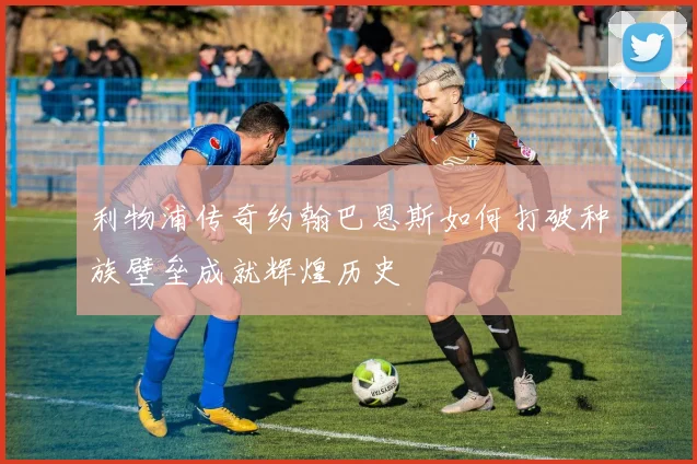 利物浦传奇约翰巴恩斯如何打破种族壁垒成就辉煌历史