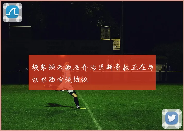 埃弗顿未激活乔治买断条款正在与切尔西洽谈协议