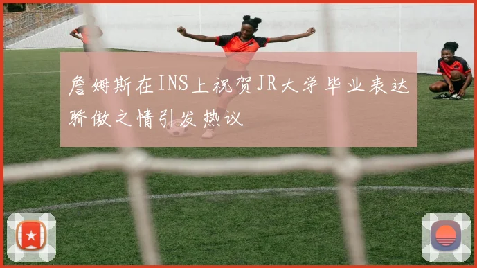 詹姆斯在INS上祝贺JR大学毕业表达骄傲之情引发热议